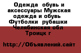 Одежда, обувь и аксессуары Мужская одежда и обувь - Футболки, рубашки. Челябинская обл.,Троицк г.